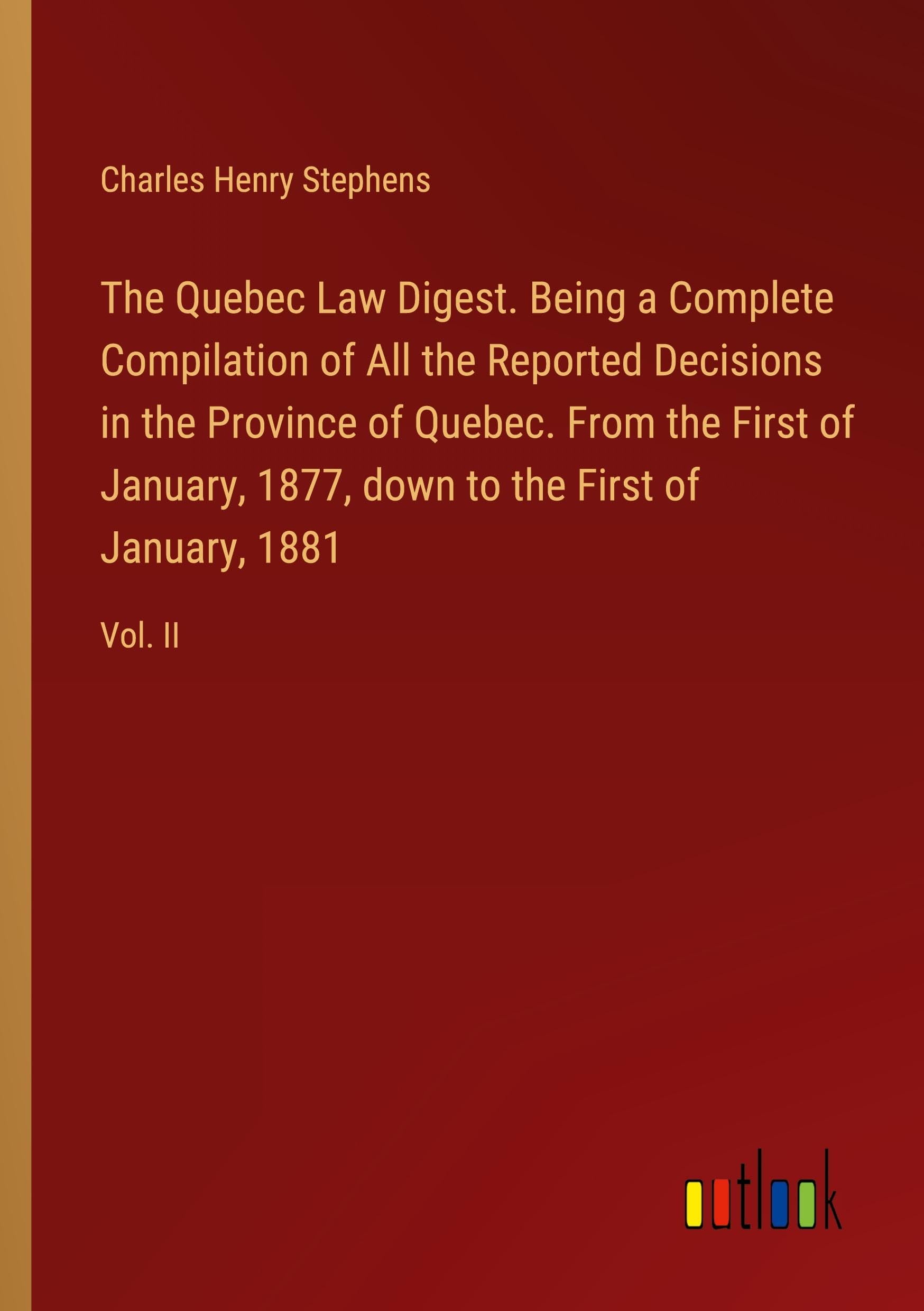 The Quebec Law Digest. Being a Complete Compilation of All the Reported Decisions in the Province of Quebec. From the First of January, 1877, down to the First of January, 1881: Vol. II