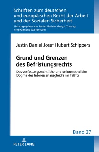 Grund und Grenzen des Befristungsrechts: Das verfassungsrechtliche und unionsrechtliche Dogma des Interessenausgleichs im TzBfG (Schriften zum ... Arbeit und der Sozialen Sicherheit, Band 27)