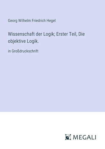 Wissenschaft der Logik; Erster Teil, Die objektive Logik.: in Großdruckschrift