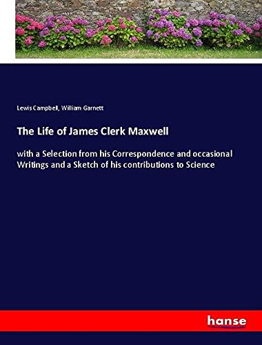 The Life of James Clerk Maxwell: with a Selection from his Correspondence and occasional Writings and a Sketch of his contributions to Science
