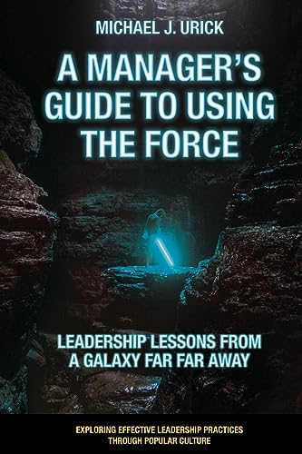 A Manager's Guide to Using the Force: Leadership Lessons from a Galaxy Far Far Away (Exploring Effective Leadership Practices Through Popular Culture)