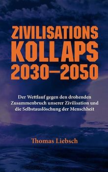 Zivilisationskollaps 2030-2050: Der Wettlauf gegen den drohenden Zusammenbruch unserer Zivilisation und die Selbstauslöschung der Menschheit