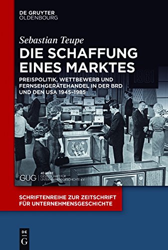 Die Schaffung eines Marktes: Preispolitik, Wettbewerb und Fernsehgerätehandel in der BRD und den USA 1945-1985 (Schriftenreihe zur Zeitschrift für Unternehmensgeschichte, Band 29)