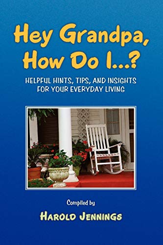 Hey Grandpa, How Do I...?: Helpful Hints, Tips, and Insights