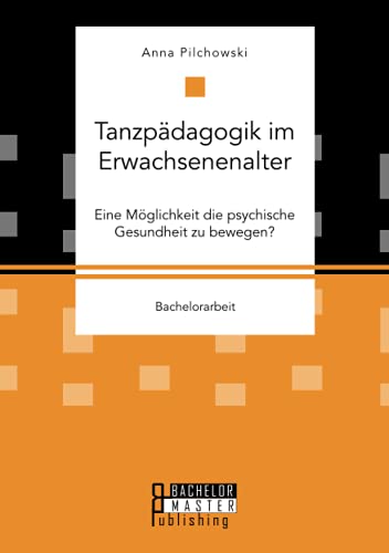 Tanzpädagogik im Erwachsenenalter. Eine Möglichkeit die psychische Gesundheit zu bewegen?: Bachelorarbeit