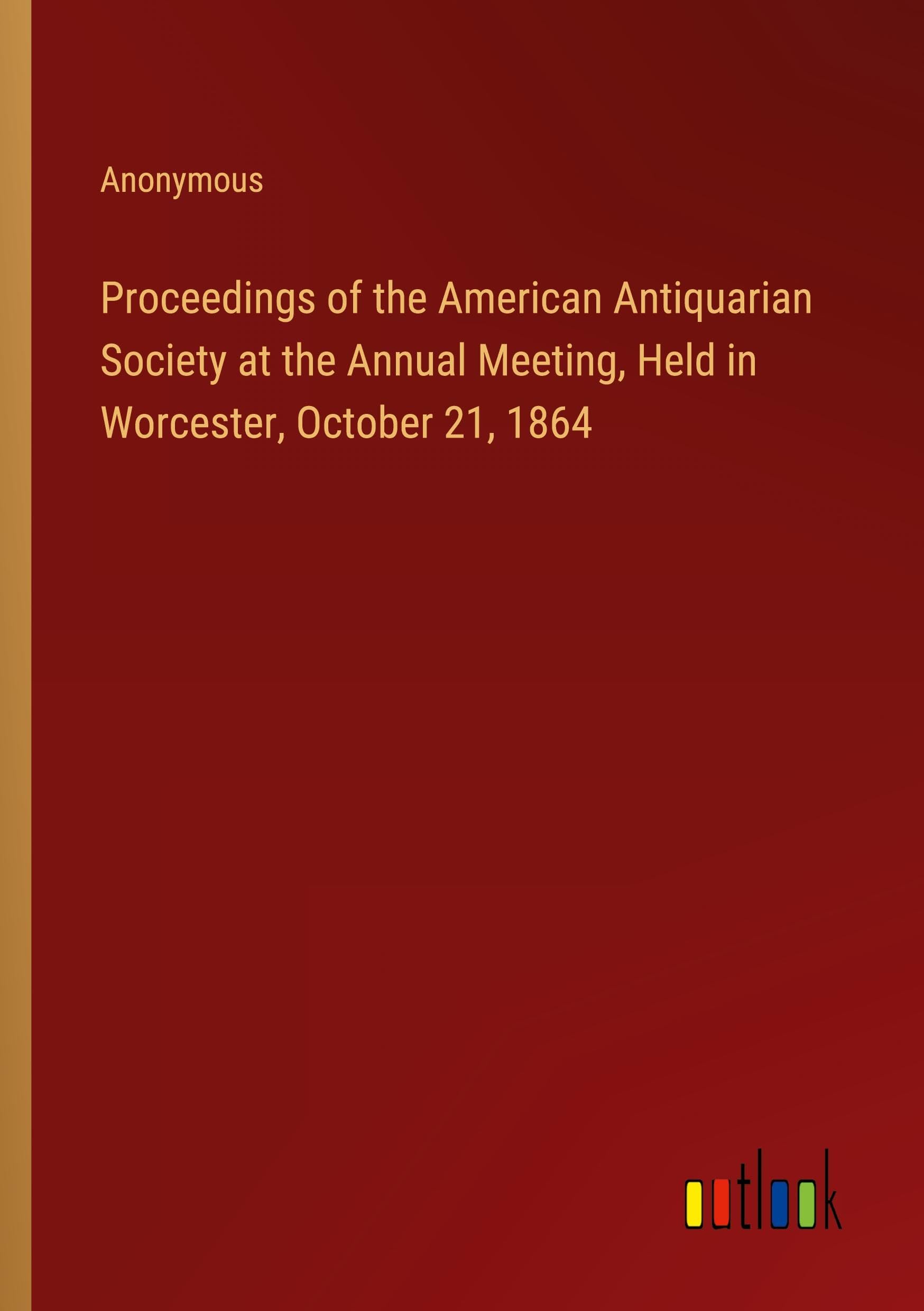 Proceedings of the American Antiquarian Society at the Annual Meeting, Held in Worcester, October 21, 1864