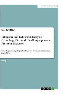 Inklusion und Exklusion. Essay zu Grundbegriffen und Handlungsoptionen für mehr Inklusion: Grundlagen einer gelingenden Inklusion behinderter Kinder und Jugendlicher