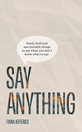 Say Anything: Good, kind and non-bullshit things to say when you don't know what to say.