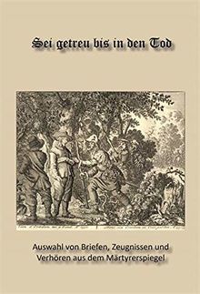 Sei getreu bis in den Tod: Auswahl von Briefen, Zeugnissen und Verhören aus dem Märtyrerspiegel
