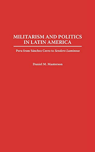 Militarism and Politics in Latin America: Peru from Sanchez Cerro to Sendero Luminoso (Contributions in Military Studies)