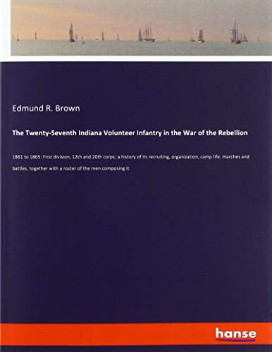 The Twenty-Seventh Indiana Volunteer Infantry in the War of the Rebellion: 1861 to 1865: First division, 12th and 20th corps; a history of its ... with a roster of the men composing it