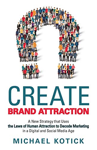 Create Brand Attraction: A New Strategy that Uses the Laws of Human Attraction to Decode Marketing in a Digital and Social Media Age