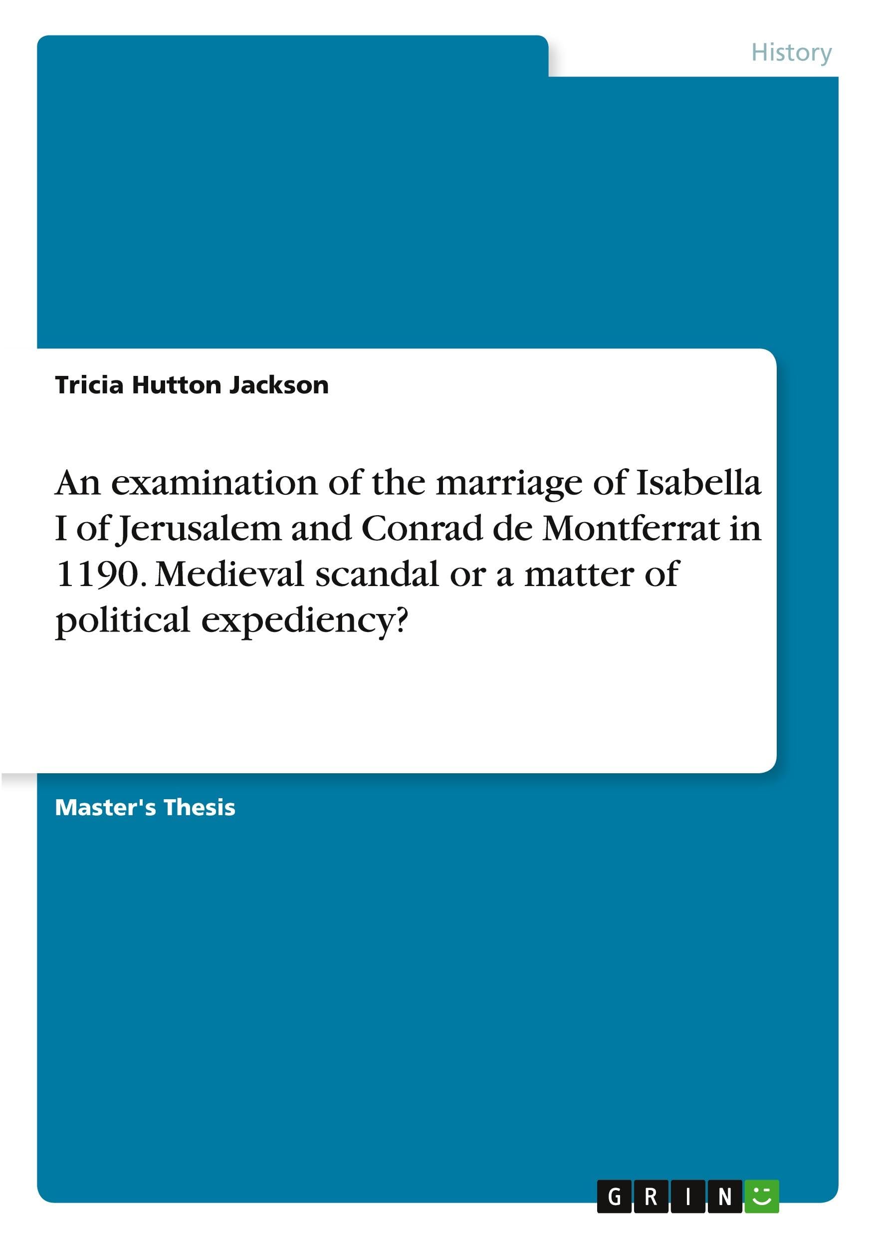 An examination of the marriage of Isabella I of Jerusalem and Conrad de Montferrat in 1190. Medieval scandal or a matter of political expediency?