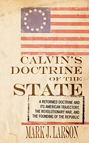 Calvin's Doctrine of the State: A Reformed Doctrine and Its American Trajectory, The Revolutionary War, and the Founding of the Republic