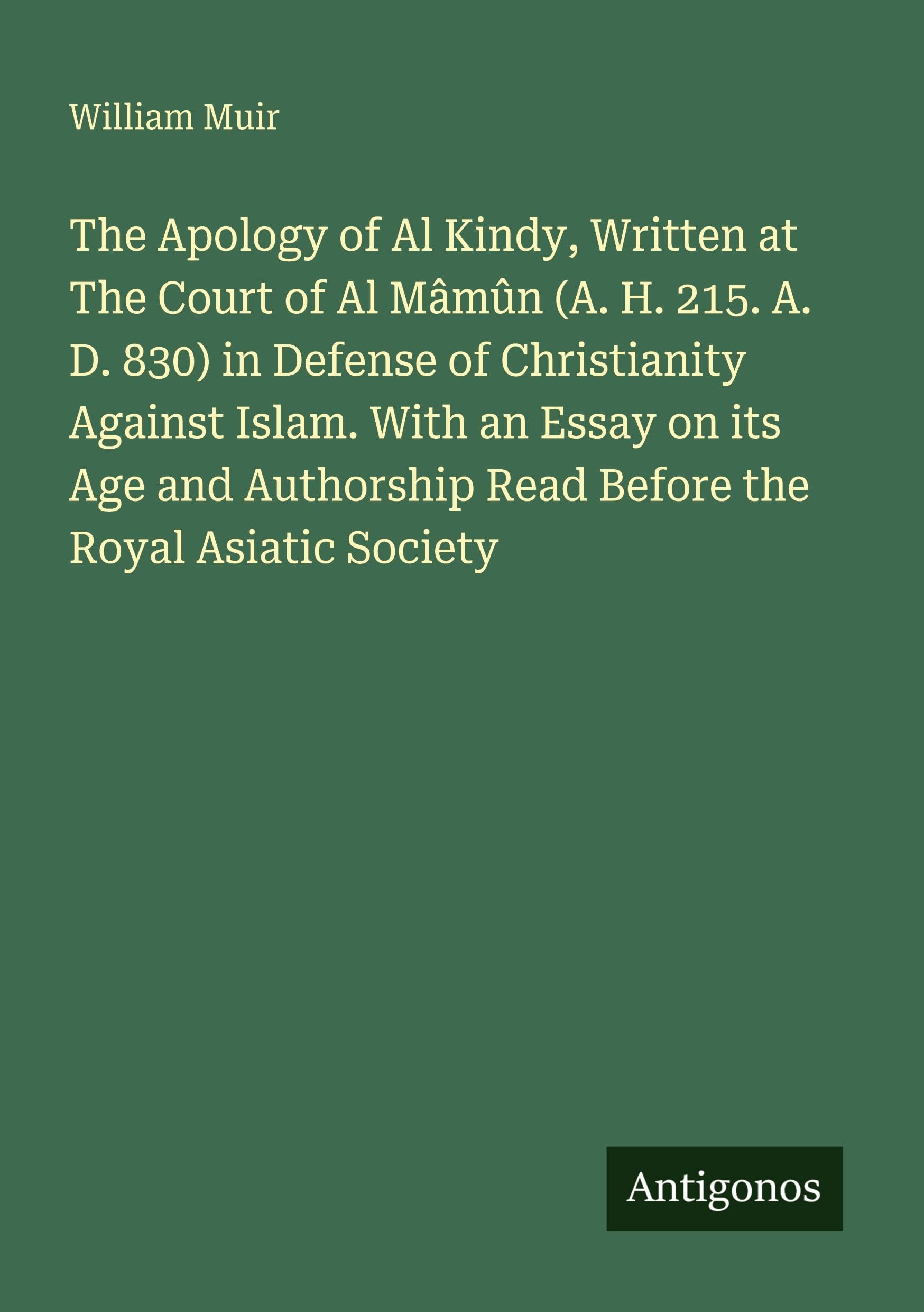 The Apology of Al Kindy, Written at The Court of Al Mâmûn (A. H. 215. A. D. 830) in Defense of Christianity Against Islam. With an Essay on its Age and Authorship Read Before the Royal Asiatic Society