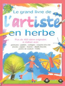 Le grand livre de l'artiste en herbe : plus de 400 idées originales à réaliser avec peintures, pastels, collages, crayons à la cire, encres, papier, feutres, objets trouvés, points de couture, frottis