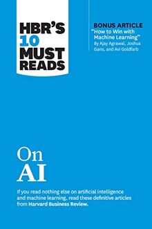 HBR's 10 Must Reads on AI (with bonus article "How to Win with Machine Learning" by Ajay Agrawal, Joshua Gans, and Avi Goldfarb)