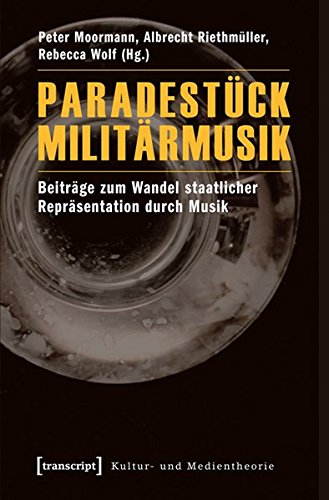 Paradestück Militärmusik: Beiträge zum Wandel staatlicher Repräsentation durch Musik (Kultur- und Medientheorie)