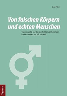 Von falschen Körpern und echten Menschen: Transsexualität und die Konstruktion von Geschlecht in einer zweigeschlechtlichen Welt