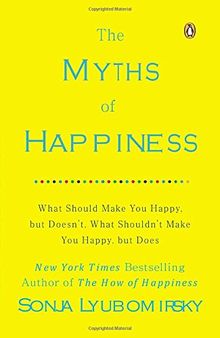 The Myths of Happiness: What Should Make You Happy, but Doesn't, What Shouldn't Make You Happy, but Does