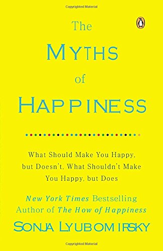 The Myths of Happiness: What Should Make You Happy, but Doesn't, What Shouldn't Make You Happy, but Does