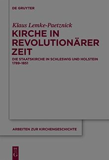 Kirche in revolutionärer Zeit: Die Staatskirche in Schleswig und Holstein 1789-1851 (Arbeiten zur Kirchengeschichte, Band 117)