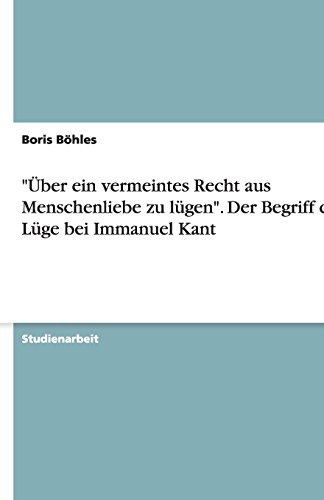 Über ein vermeintes Recht aus Menschenliebe zu lügen. Der Begriff der Lüge bei Immanuel Kant