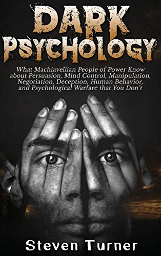 Dark Psychology: What Machiavellian People of Power Know about Persuasion, Mind Control, Manipulation, Negotiation, Deception, Human Behavior, and Psychological Warfare that You Don't