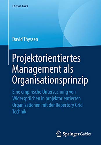 Projektorientiertes Management als Organisationsprinzip: Eine empirische Untersuchung von Widersprüchen in projektorientierten Organisationen mit der Repertory Grid Technik (Edition KWV)