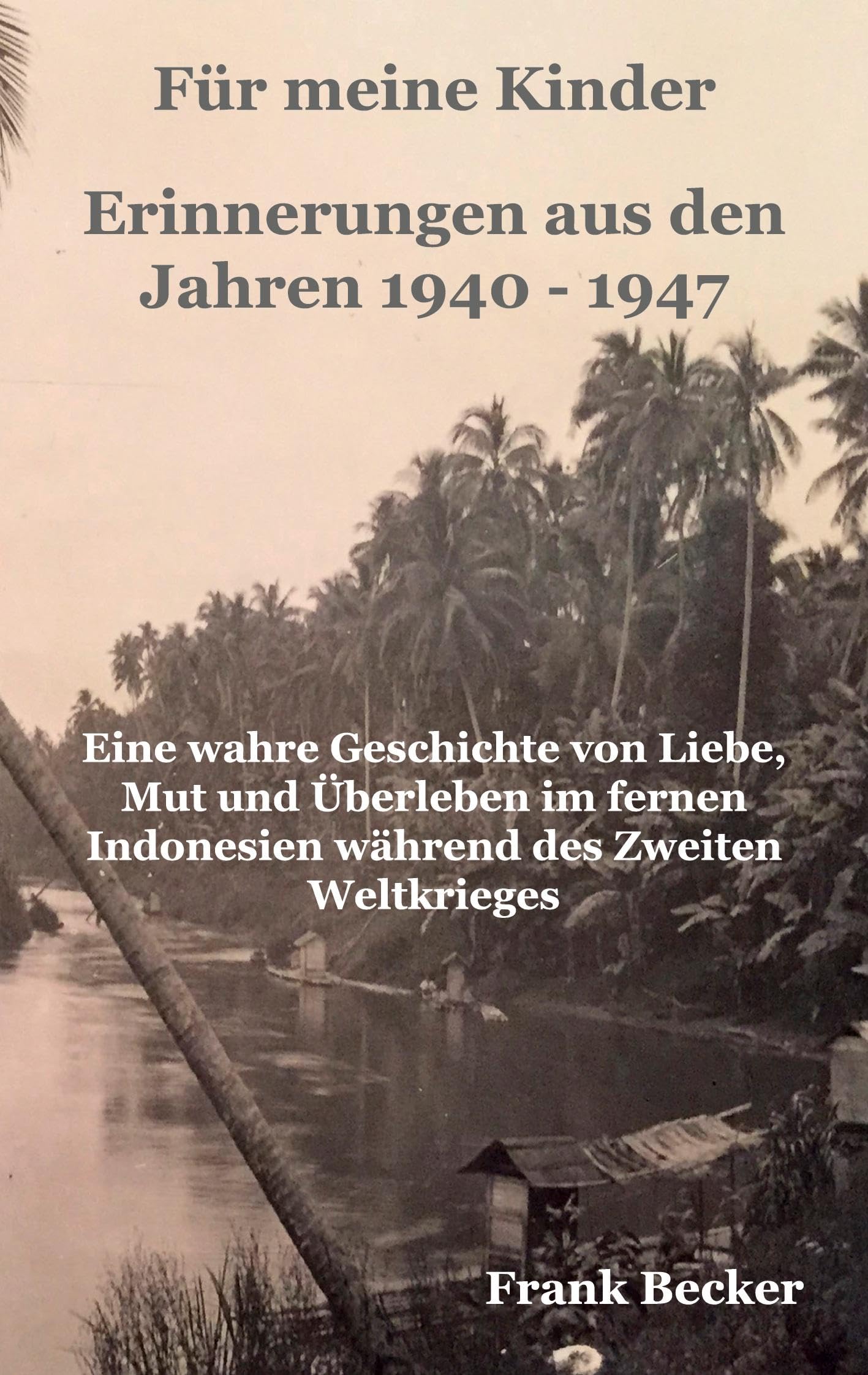 Für meine Kinder - Erinnerungen aus den Jahren 1940 - 1947: Eine wahre Geschichte von Liebe, Mut und Überleben im fernen Indonesien während des Zweiten Weltkrieges