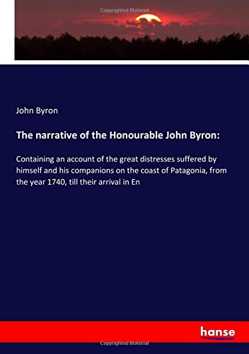 The narrative of the Honourable John Byron:: Containing an account of the great distresses suffered by himself and his companions on the coast of ... from the year 1740, till their arrival in En