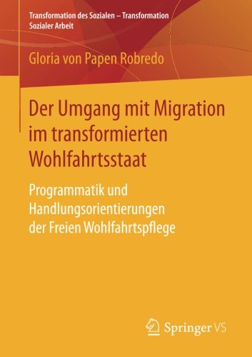 Der Umgang mit Migration im transformierten Wohlfahrtsstaat: Programmatik und Handlungsorientierungen der Freien Wohlfahrtspflege (Transformation des Sozialen - Transformation Sozialer Arbeit)