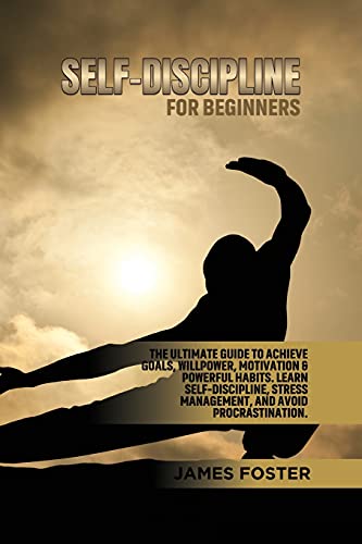 SELF-DISCIPLINE FOR BEGINNERS: The Ultimate Guide to Achieve goals, Willpower, Motivation & powerful Habits. Learn Self-Discipline, Stress Management, and avoid procrastination.