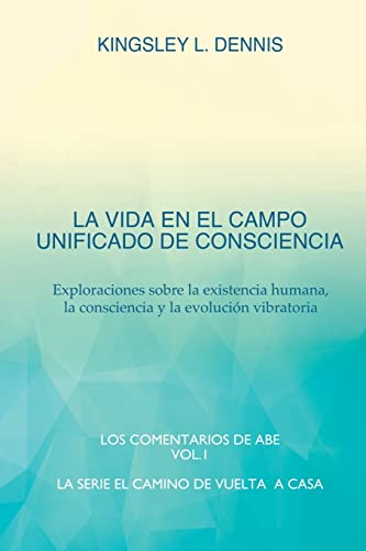 LA VIDA EN EL CAMPO UNIFICADO DE CONSCIENCIA: Exploraciones sobre la existencia humana, la consciencia y la evolución vibratoria (El Camino de Vuelta a Casa, Band 1)