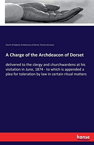A Charge of the Archdeacon of Dorset: delivered to the clergy and churchwardens at his visitation in June, 1874 - to which is appended a plea for toleration by law in certain ritual matters