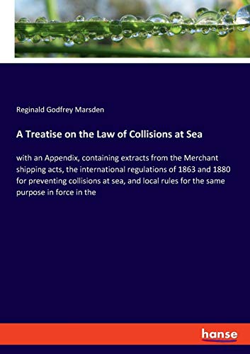 A Treatise on the Law of Collisions at Sea: with an Appendix, containing extracts from the Merchant shipping acts, the international regulations of ... rules for the same purpose in force in the