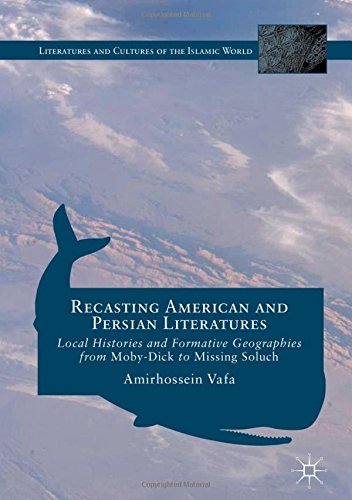 Recasting American and Persian Literatures: Local Histories and Formative Geographies from Moby-Dick to Missing Soluch (Literatures and Cultures of the Islamic World)