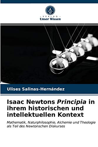 Isaac Newtons Principia in ihrem historischen und intellektuellen Kontext: Mathematik, Naturphilosophie, Alchemie und Theologie als Teil des Newtonschen Diskurses