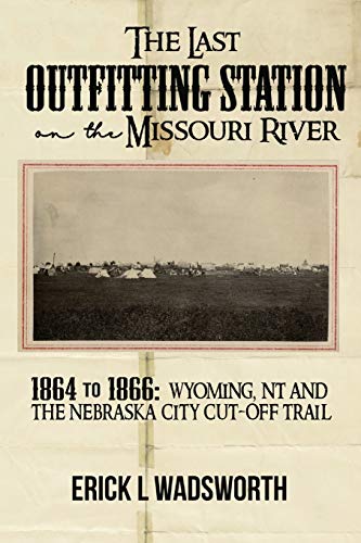 The Last Outfitting Station on the Missouri River: 1864 TO 1866 WYOMING, NT & THE NEBRASKA CITY CUT-OFF TRAIL