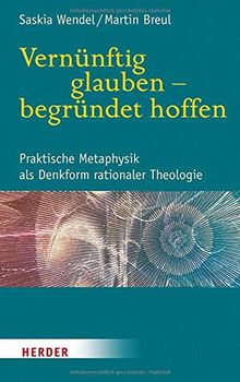 Vernünftig glauben - begründet hoffen: Praktische Metaphysik als Denkform rationaler Theologie