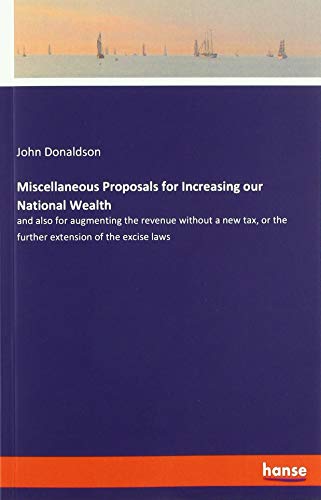 Miscellaneous Proposals for Increasing our National Wealth: and also for augmenting the revenue without a new tax, or the further extension of the excise laws
