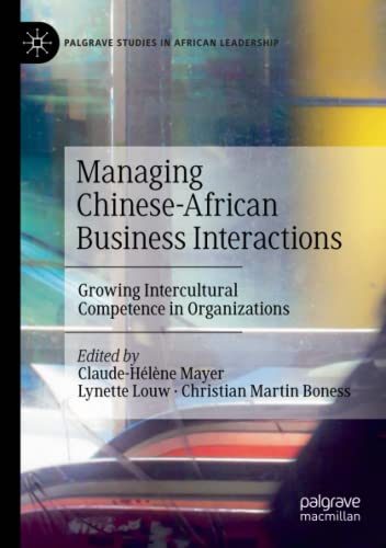 Managing Chinese-African Business Interactions: Growing Intercultural Competence in Organizations (Palgrave Studies in African Leadership)