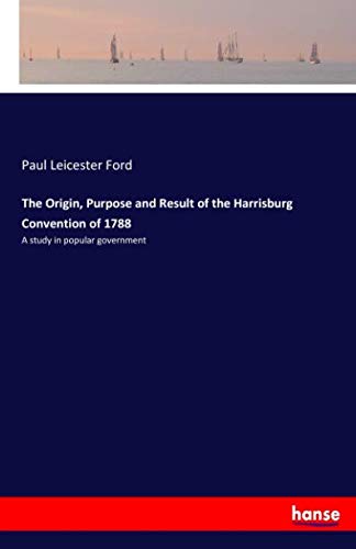 The Origin, Purpose and Result of the Harrisburg Convention of 1788: A study in popular government