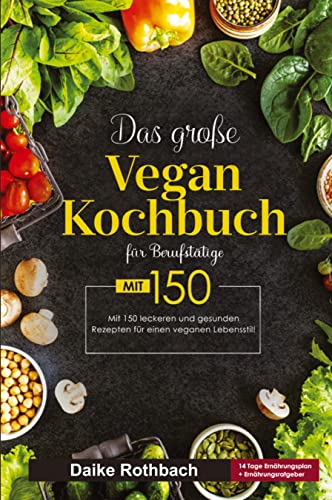 Das große Vegan Kochbuch für Berufstätige! Inklusive 14 Tage Ernährungsplan und Ernährungsratgeber! 1. Auflage: Mit 150 leckeren und gesunden Rezepten für einen veganen Lebensstil.
