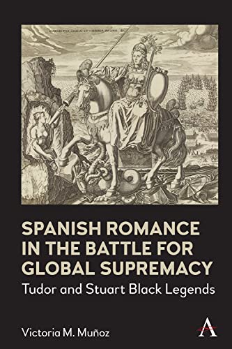 Spanish Romance in the Battle for Global Supremacy: Tudor and Stuart Black Legends (Anthem World Epic and Romance)