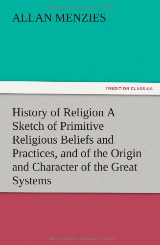 History of Religion A Sketch of Primitive Religious Beliefs and Practices, and of the Origin and Character of the Great Systems
