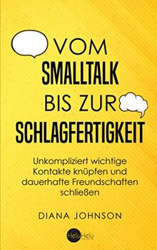 Vom Smalltalk bis zur Schlagfertigkeit: Unkompliziert wichtige Kontakte knüpfen und dauerhafte Freundschaften schließen - Die goldenen Regeln für gelungenen Smalltalk und schlagfertige Antworten