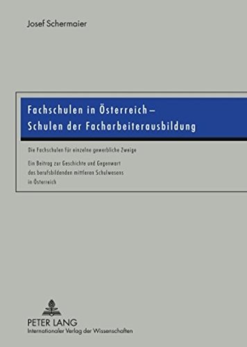 Fachschulen in Österreich - Schulen der Facharbeiterausbildung: Die Fachschulen für einzelne gewerbliche Zweige- Ein Beitrag zur Geschichte und ... mittleren Schulwesens in Österreich