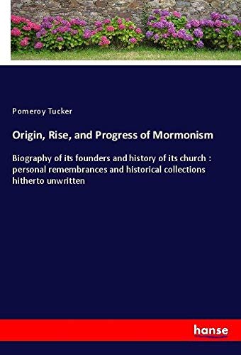 Origin, Rise, and Progress of Mormonism: Biography of its founders and history of its church : personal remembrances and historical collections hitherto unwritten