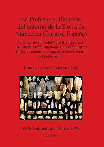 La Prehistoria Reciente del entorno de la Sierra de Atapuerca (Burgos, España): Catálogo de sitios del VI al II milenio cal. BC, análisis ... funcional del poblamiento (BAR International)